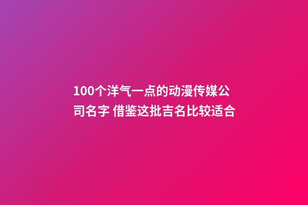 100个洋气一点的动漫传媒公司名字 借鉴这批吉名比较适合-第1张-公司起名-玄机派